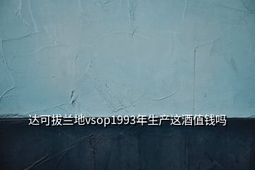 達可拔蘭地vsop1993年生產(chǎn)這酒值錢嗎