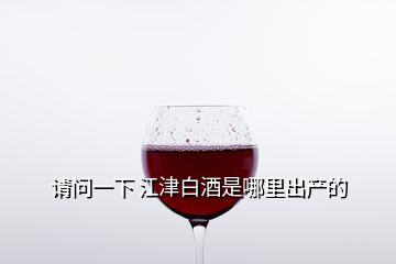 請問一下 江津白酒是哪里出產(chǎn)的