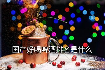 國產(chǎn)好喝啤酒排名是什么