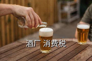 酒廠 消費(fèi)稅