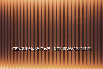 江西省贛州會昌被判了15年一般正常情況會送到哪服刑呢