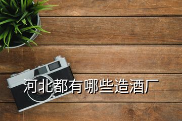 河北都有哪些造酒廠(chǎng)