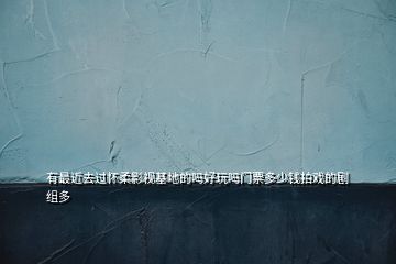 有最近去過(guò)懷柔影視基地的嗎好玩嗎門票多少錢拍戲的劇組多