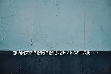 那請(qǐng)問大家客服的客服電話多少 麻煩告訴我一下