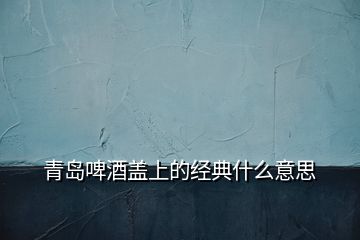 青島啤酒蓋上的經(jīng)典什么意思