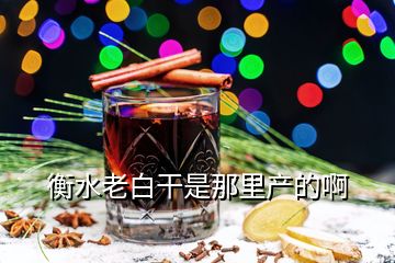 衡水老白干是那里產(chǎn)的啊