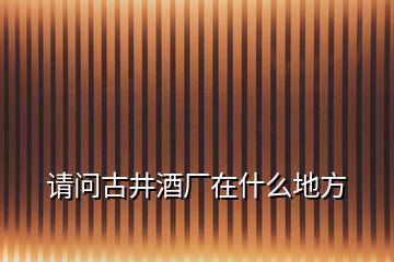 請問古井酒廠在什么地方