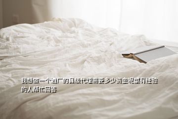 我想做一個(gè)酒廠的縣級(jí)代理需要多少資金呢望有經(jīng)驗(yàn)的人幫忙回答