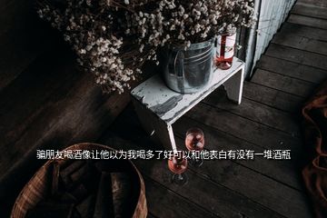 騙朋友喝酒像讓他以為我喝多了好可以和他表白有沒有一堆酒瓶