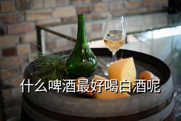 什么啤酒最好喝白酒呢