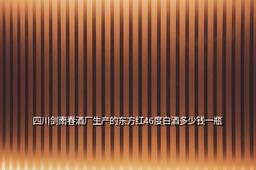 四川劍南春酒廠生產的東方紅46度白酒多少錢一瓶