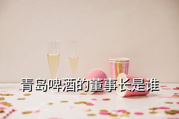 青島啤酒的董事長(zhǎng)是誰