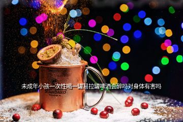 未成年小孩一次性喝一罐易拉罐啤酒會(huì)醉嗎對(duì)身體有害嗎