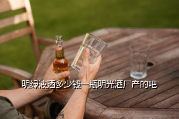 明綠液酒多少錢一瓶明光酒廠產(chǎn)的吧