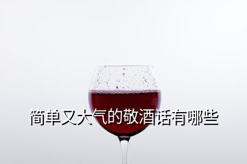 簡(jiǎn)單又大氣的敬酒話有哪些