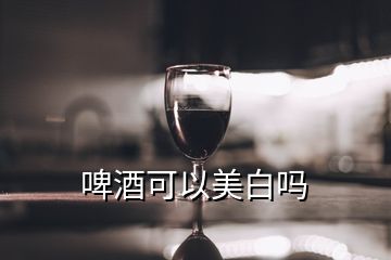 啤酒可以美白嗎