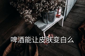 啤酒能讓皮膚變白么