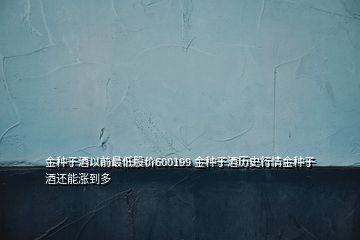 金種子酒以前最低股價600199 金種子酒歷史行情金種子酒還能漲到多