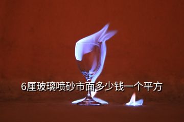 6厘玻璃噴砂市面多少錢一個平方