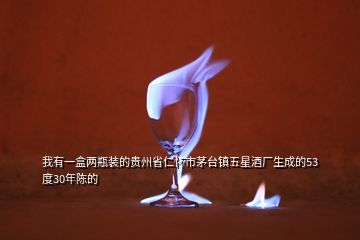 我有一盒兩瓶裝的貴州省仁懷市茅臺鎮(zhèn)五星酒廠生成的53度30年陳的