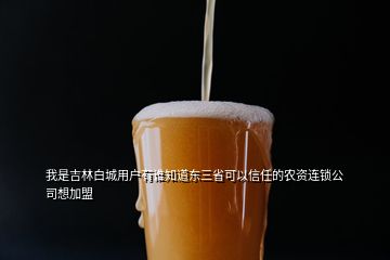 我是吉林白城用戶有誰知道東三省可以信任的農(nóng)資連鎖公司想加盟