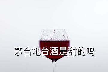 茅臺地臺酒是甜的嗎