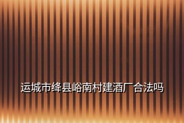 運城市絳縣峪南村建酒廠合法嗎