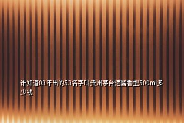 誰知道03年出的53名字叫貴州茅臺酒醬香型500ml多少錢