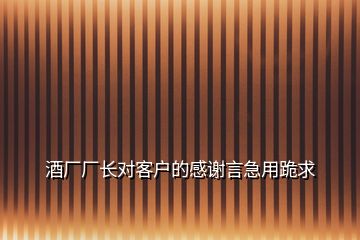 酒廠廠長對客戶的感謝言急用跪求