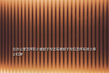 在辦公室怎樣防止被蚊子咬還有被蚊子咬后怎樣有效止癢止紅腫