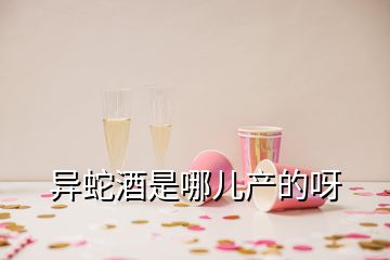 異蛇酒是哪兒產(chǎn)的呀