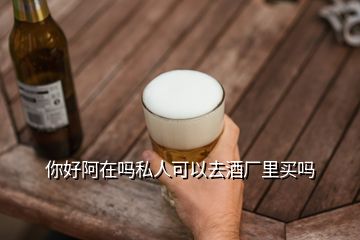 你好阿在嗎私人可以去酒廠里買嗎