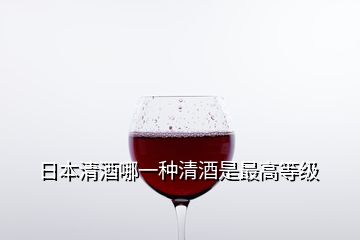 日本清酒哪一種清酒是最高等級(jí)