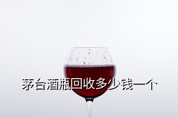 茅臺(tái)酒瓶回收多少錢一個(gè)