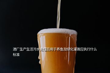 酒廠生產(chǎn)生活污水處理后用于養(yǎng)魚及綠化灌溉應(yīng)執(zhí)行什么標(biāo)準(zhǔn)