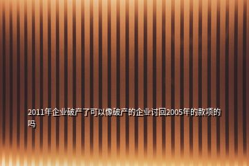 2011年企業(yè)破產(chǎn)了可以像破產(chǎn)的企業(yè)討回2005年的款項(xiàng)的嗎