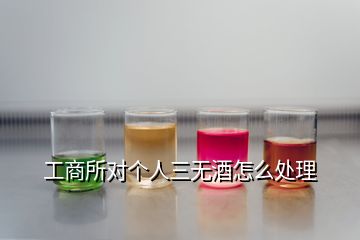 工商所對(duì)個(gè)人三無酒怎么處理