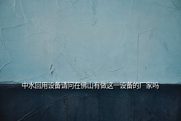 中水回用設備請問在佛山有做這一設備的廠家嗎