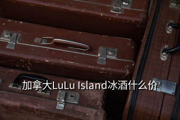 加拿大LuLu Island冰酒什么價