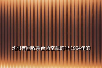 沈陽有回收茅臺酒空瓶的嗎 1994年的