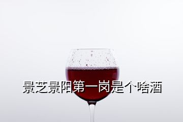 景芝景陽第一崗是個(gè)啥酒