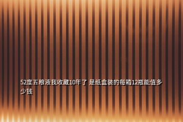 52度五糧液我收藏10年了 是紙盒裝的每箱12瓶能值多少錢