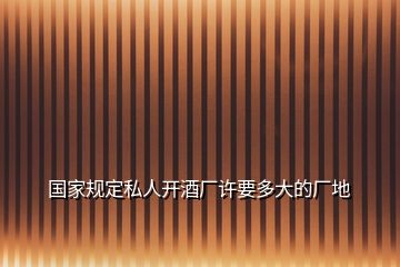 國家規(guī)定私人開酒廠許要多大的廠地