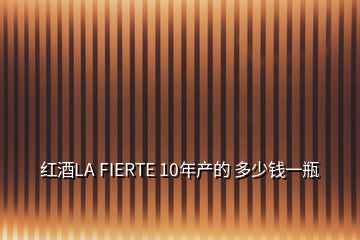 紅酒LA FIERTE 10年產(chǎn)的 多少錢(qián)一瓶