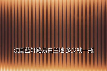 法國(guó)藍(lán)軒路易白蘭地 多少錢一瓶