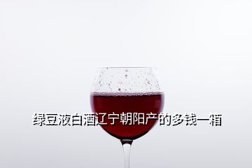 綠豆液白酒遼寧朝陽產(chǎn)的多錢一箱