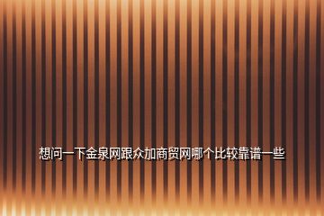 想問一下金泉網(wǎng)跟眾加商貿(mào)網(wǎng)哪個比較靠譜一些