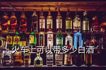 火車(chē)上可以帶多少白酒