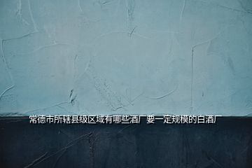 常德市所轄縣級(jí)區(qū)域有哪些酒廠要一定規(guī)模的白酒廠