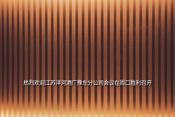 熱烈歡迎江蘇洋河酒廠豫東分公司會(huì)議在周口勝利召開